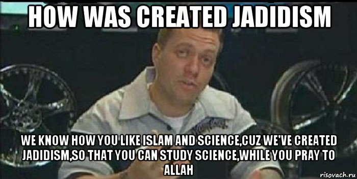 how was created jadidism we know how you like islam and science,cuz we've created jadidism,so that you can study science,while you pray to allah, Мем Монитор (тачка на прокачку)