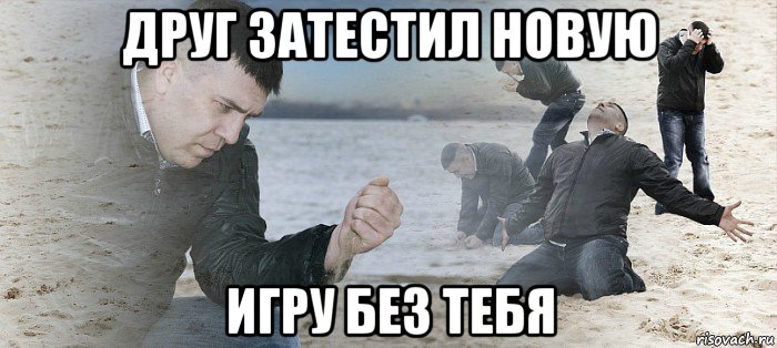 друг затестил новую игру без тебя, Мем мужик в тоске