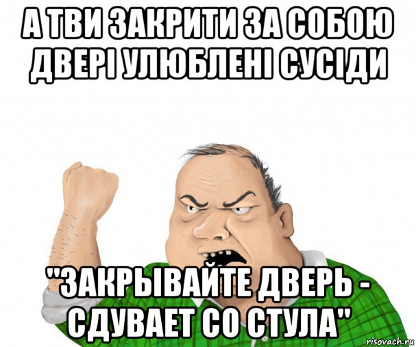 а тви закрити за собою двері улюблені сусіди "закрывайте дверь - сдувает со стула"