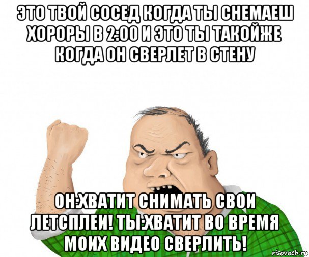 это твой сосед когда ты снемаеш хороры в 2:00 и это ты такойже когда он сверлет в стену он:хватит снимать свои летсплеи! ты:хватит во время моих видео сверлить!, Мем мужик