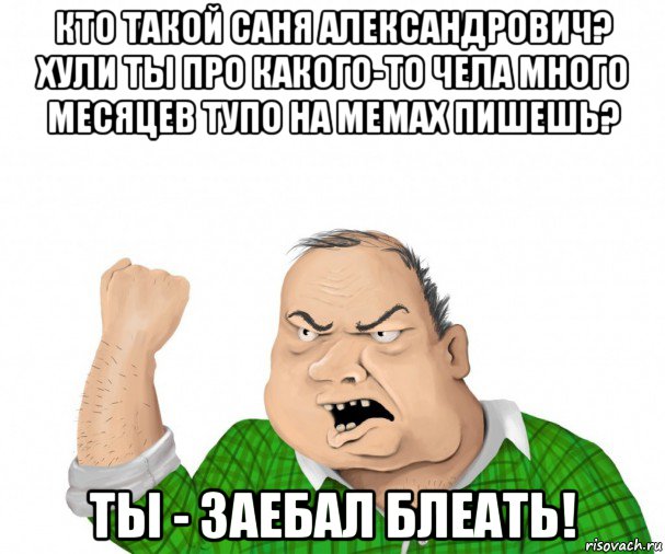 кто такой саня александрович? хули ты про какого-то чела много месяцев тупо на мемах пишешь? ты - заебал блеать!, Мем мужик