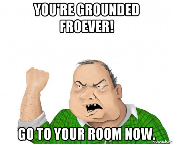 you're grounded froever! go to your room now., Мем мужик