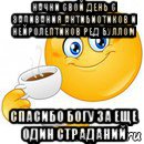 начни свой день с запивания антибиотиков и нейролептиков ред буллом спасибо богу за еще один страданий