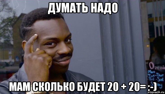 думать надо мам сколько будет 20 + 20= :-), Мем Не делай не будет