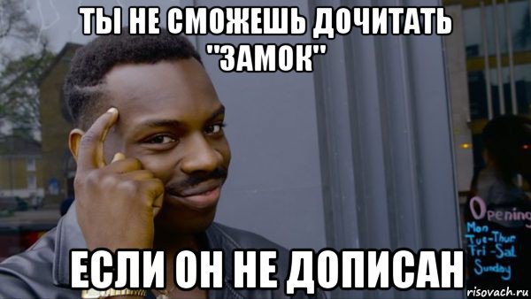 ты не сможешь дочитать "замок" если он не дописан