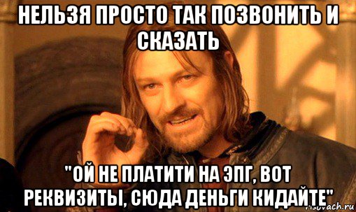 нельзя просто так позвонить и сказать "ой не платити на эпг, вот реквизиты, сюда деньги кидайте", Мем Нельзя просто так взять и (Боромир мем)