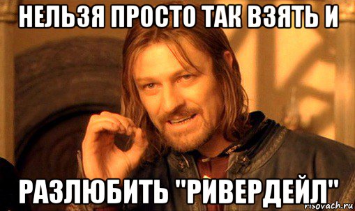 нельзя просто так взять и разлюбить "ривердейл", Мем Нельзя просто так взять и (Боромир мем)