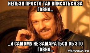 нельзя просто так вписаться за говно... ...и самому не замараться об это говно..., Мем Нельзя