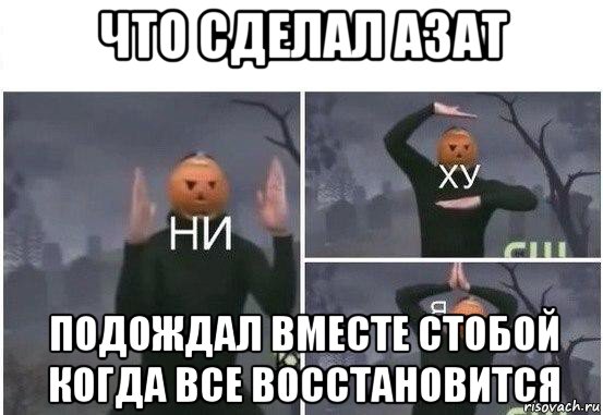 что сделал азат подождал вместе стобой когда все восстановится, Мем  Ни ху Я