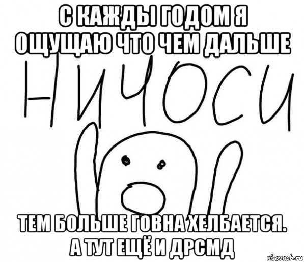 с кажды годом я ощущаю что чем дальше тем больше говна хелбается. а тут ещё и дрсмд, Мем  Ничоси