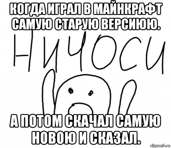 когда играл в майнкрафт самую старую версиюю. а потом скачал самую новою и сказал., Мем  Ничоси