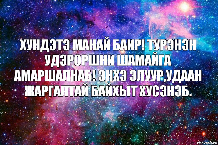 Хундэтэ манай Баир! Турэhэн удэроршни шамайга амаршалнаб! Энхэ элуур,удаан жаргалтай байхыт хусэнэб.