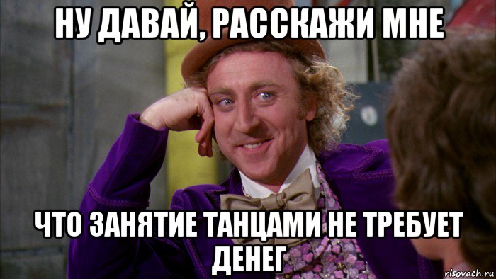 ну давай, расскажи мне что занятие танцами не требует денег, Мем Ну давай расскажи (Вилли Вонка)