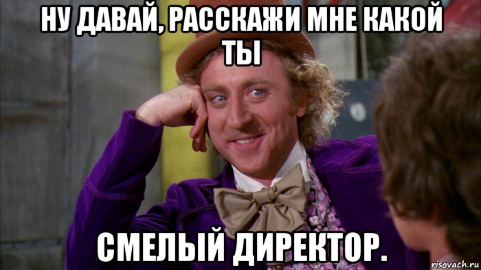 ну давай, расскажи мне какой ты смелый директор., Мем Ну давай расскажи (Вилли Вонка)