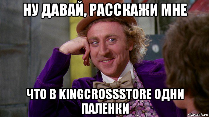 ну давай, расскажи мне что в kingcrossstore одни паленки, Мем Ну давай расскажи (Вилли Вонка)