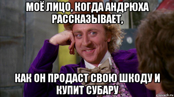 моё лицо, когда андрюха рассказывает, как он продаст свою шкоду и купит субару, Мем Ну давай расскажи (Вилли Вонка)