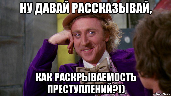 ну давай рассказывай, как раскрываемость преступлений?)), Мем Ну давай расскажи (Вилли Вонка)