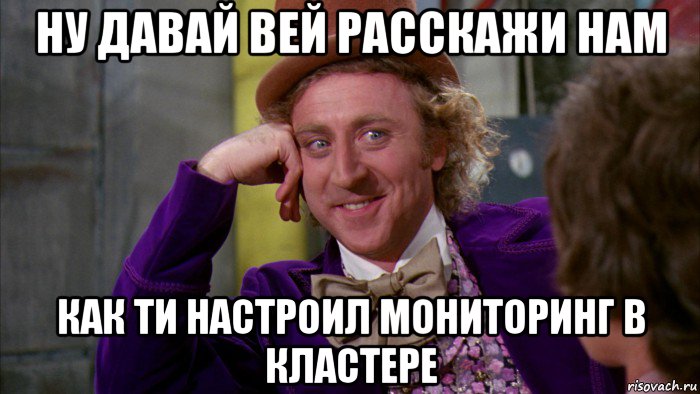 ну давай вей расскажи нам как ти настроил мониторинг в кластере, Мем Ну давай расскажи (Вилли Вонка)