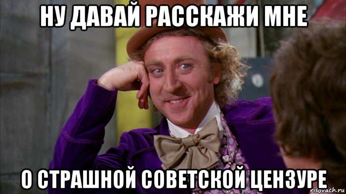 ну давай расскажи мне о страшной советской цензуре, Мем Ну давай расскажи (Вилли Вонка)