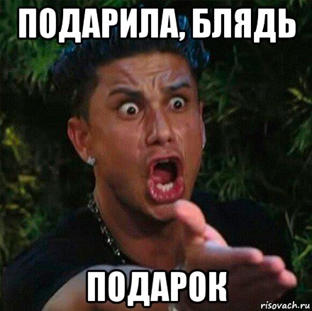 подарила, блядь подарок
