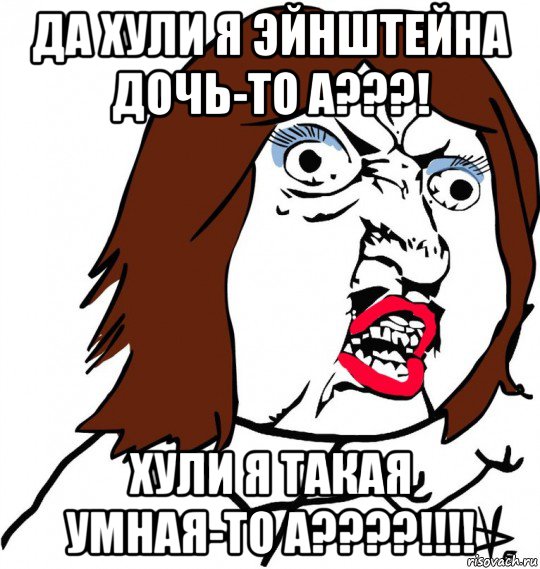 да хули я эйнштейна дочь-то а???! хули я такая умная-то а????!!!!, Мем Ну почему (девушка)