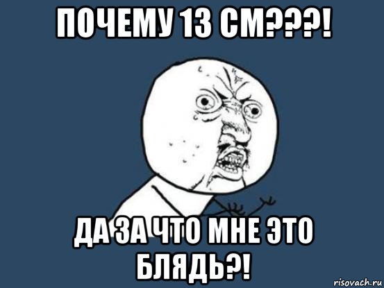 почему 13 см???! да за что мне это блядь?!