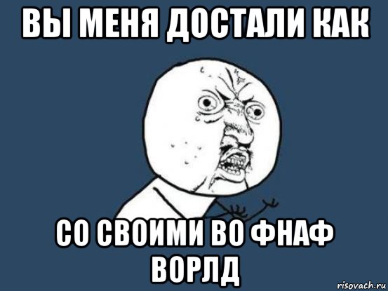 вы меня достали как со своими во фнаф ворлд, Мем Ну почему