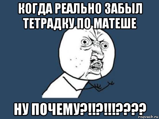 когда реально забыл тетрадку по матеше ну почему?!!?!!!????, Мем Ну почему