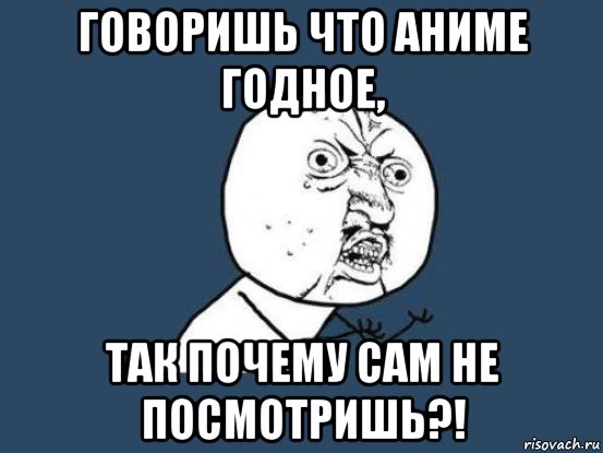 говоришь что аниме годное, так почему сам не посмотришь?!, Мем Ну почему