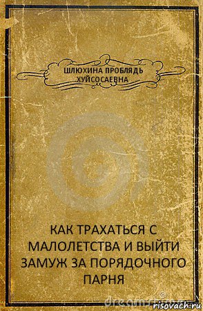 ШЛЮХИНА ПРОБЛЯДЬ ХУЙСОСАЕВНА КАК ТРАХАТЬСЯ С МАЛОЛЕТСТВА И ВЫЙТИ ЗАМУЖ ЗА ПОРЯДОЧНОГО ПАРНЯ