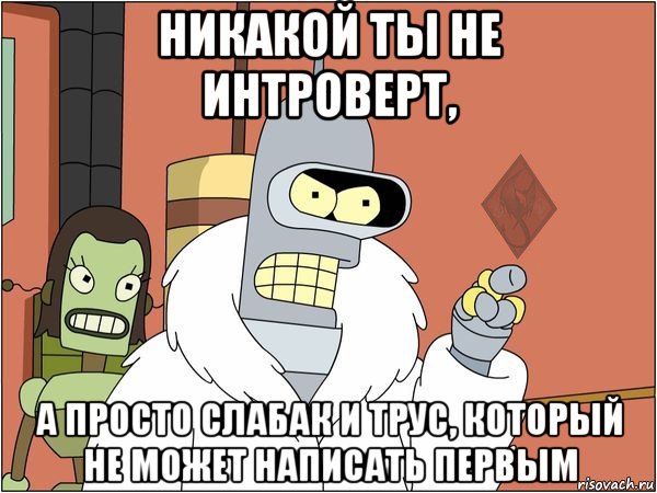 никакой ты не интроверт, а просто слабак и трус, который не может написать первым, Мем ОР Бендер