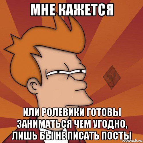 мне кажется или ролевики готовы заниматься чем угодно, лишь бы не писать посты, Мем ОР Мне кажется или