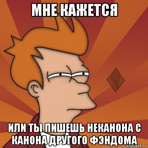 мне кажется или ты пишешь неканона с канона другого фэндома
