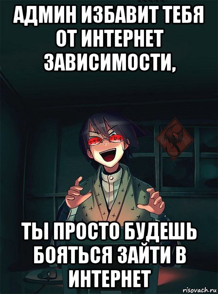 админ избавит тебя от интернет зависимости, ты просто будешь бояться зайти в интернет