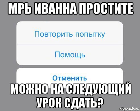 мрь иванна простите можно на следующий урок сдать?, Мем Отменить Помощь Повторить попытку