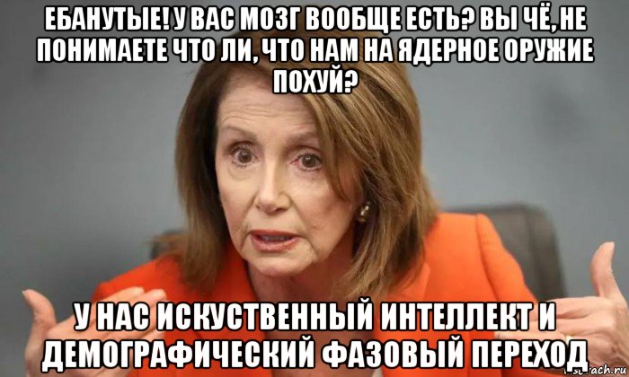 ебанутые! у вас мозг вообще есть? вы чё, не понимаете что ли, что нам на ядерное оружие похуй? у нас искуственный интеллект и демографический фазовый переход
