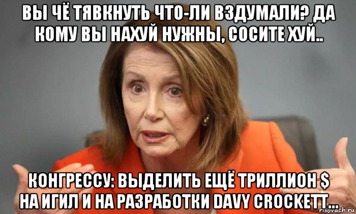вы чё тявкнуть что-ли вздумали? да кому вы нахуй нужны, сосите хуй.. конгрессу: выделить ещё триллион $ на игил и на разработки davy crockett...