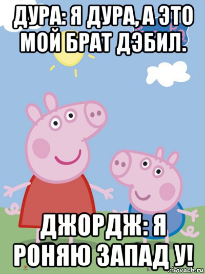 дура: я дура, а это мой брат дэбил. джордж: я роняю запад у!