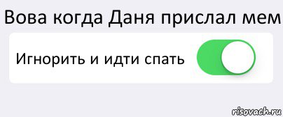 Вова когда Даня прислал мем Игнорить и идти спать 