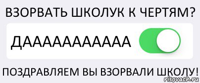 ВЗОРВАТЬ ШКОЛУК К ЧЕРТЯМ? ДААААААААААА ПОЗДРАВЛЯЕМ ВЫ ВЗОРВАЛИ ШКОЛУ!