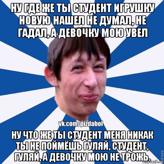 ну где же ты студент игрушку новую нашел не думал, не гадал, а девочку мою увел ну что же ты студент меня никак ты не поймёшь гуляй, студент, гуляй, а девочку мою не трожь., Мем Пиздабол типичный вк