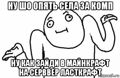 ну шо опять села за комп ну как зайди в майнкрафт на серввер ласткрафт, Мем Почему бы и нет