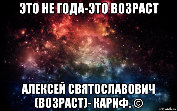 это не года-это возраст алексей святославович (возраст)- кариф. ©, Мем Просто космос