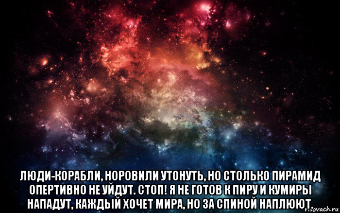  люди-корабли, норовили утонуть, но столько пирамид опертивно не уйдут. стоп! я не готов к пиру и кумиры нападут, каждый хочет мира, но за спиной наплюют., Мем Просто космос