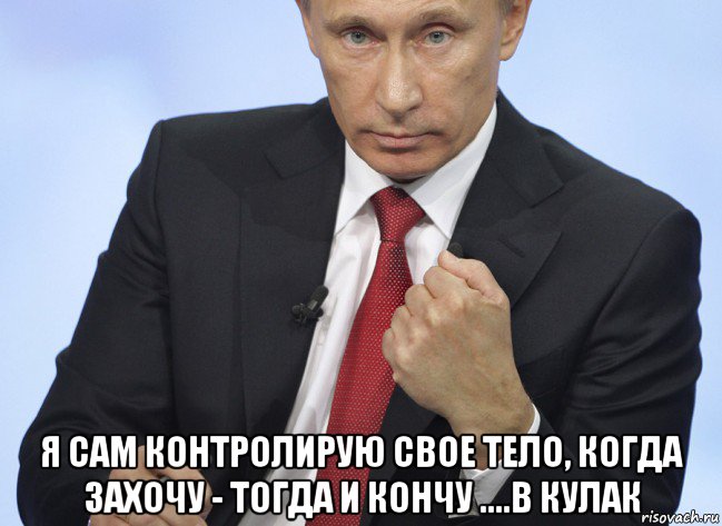  я сам контролирую свое тело, когда захочу ­ тогда и кончу ....в кулак, Мем Путин показывает кулак
