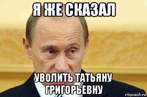 я же сказал уволить татьяну григорьевну, Мем путин