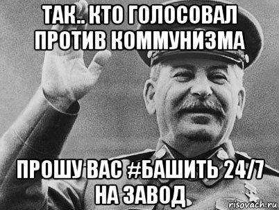 так.. кто голосовал против коммунизма прошу вас #башить 24/7 на завод