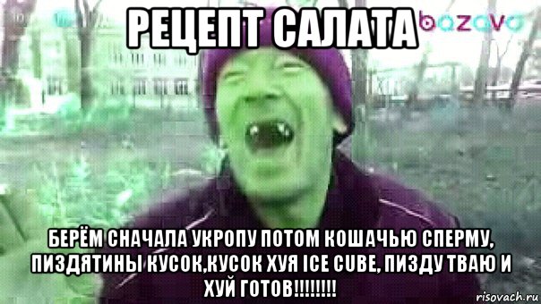 рецепт салата берём сначала укропу потом кошачью сперму, пиздятины кусок,кусок хуя ice cube, пизду тваю и хуй готов!!!!!!!!, Мем Рецепт плова зеленый
