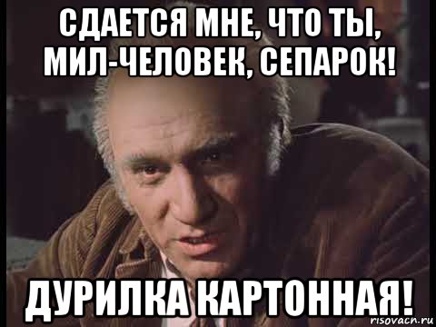сдается мне, что ты, мил-человек, сепарок! дурилка картонная!, Мем Сдается мне что ты мил-человек сепарок