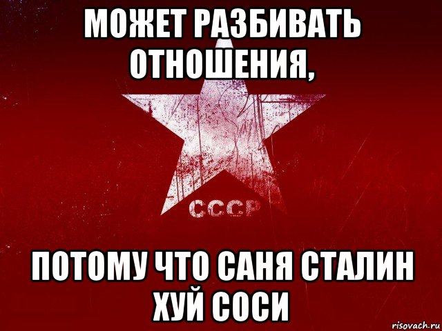может разбивать отношения, потому что саня сталин хуй соси